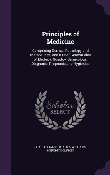 Principles Of Medicine: Comprising General Pathology And Therapeutics, And A Brief General View Of Etiology, Nosolgy, Semeiology, Diagnosis, Prognosis And Hygienics