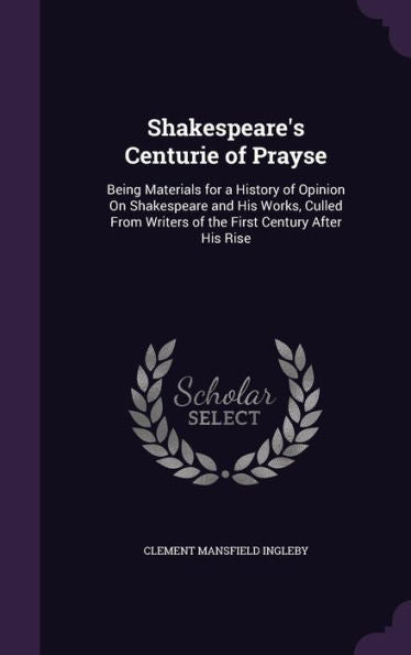 Shakespeare's Centurie Of Prayse: Being Materials For A History Of Opinion On Shakespeare And His Works, Culled From Writers Of The First Century After His Rise