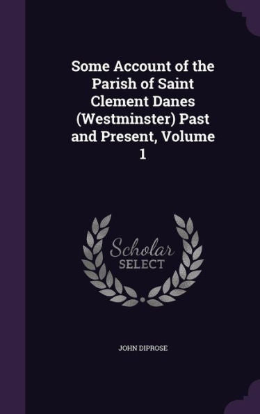 Some Account Of The Parish Of Saint Clement Danes (Westminster) Past And Present, Volume 1
