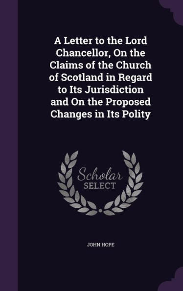 A Letter To The Lord Chancellor, On The Claims Of The Church Of Scotland In Regard To Its Jurisdiction And On The Proposed Changes In Its Polity