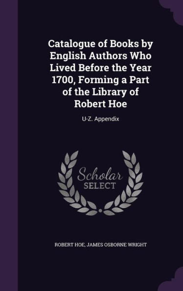 Catalogue Of Books By English Authors Who Lived Before The Year 1700, Forming A Part Of The Library Of Robert Hoe: U-Z. Appendix