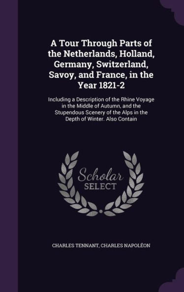 A Tour Through Parts Of The Netherlands, Holland, Germany, Switzerland, Savoy, And France, In The Year 1821-2: Including A Description Of The Rhine ... The Alps In The Depth Of Winter. Also Contain