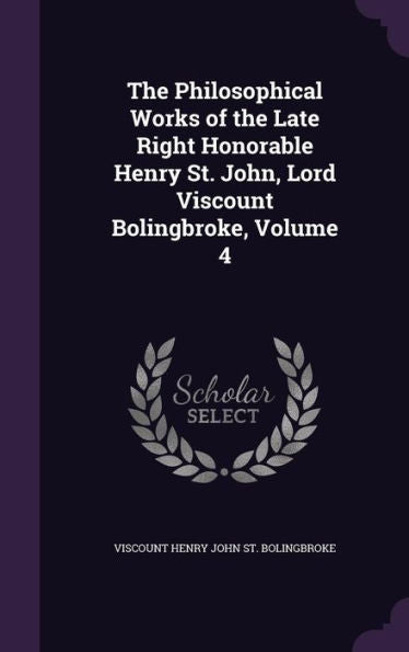 The Philosophical Works Of The Late Right Honorable Henry St. John, Lord Viscount Bolingbroke, Volume 4