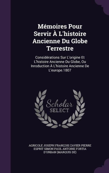 Memoires Pour Servir ?L'Histoire Ancienne Du Globe Terrestre: Considerations Sur L'Origine Et L'Histoire Ancienne Du Globe, Ou Inroduction ?L'Histoire Ancienne De L'Europe.1807