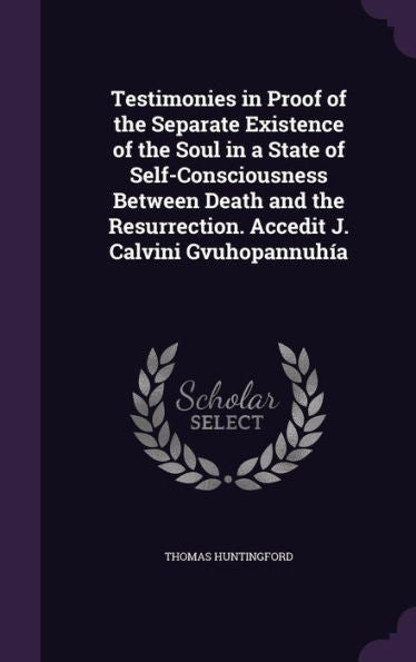 Testimonies In Proof Of The Separate Existence Of The Soul In A State Of Self-Consciousness Between Death And The Resurrection. Accedit J. Calvini Gvuhopannuh?a