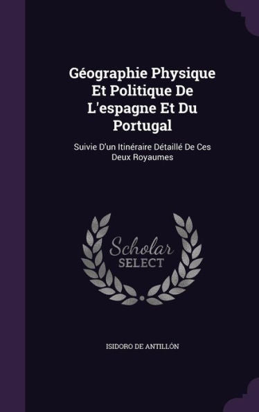 G?graphie Physique Et Politique De L'Espagne Et Du Portugal: Suivie D'Un Itineraire DEtaill?De Ces Deux Royaumes