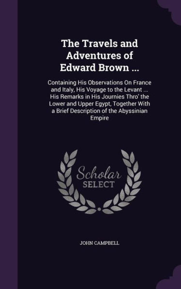 The Travels And Adventures Of Edward Brown ...: Containing His Observations On France And Italy, His Voyage To The Levant ... His Remarks In His ... A Brief Description Of The Abyssinian Empire