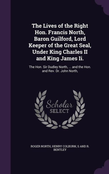 The Lives Of The Right Hon. Francis North, Baron Guilford, Lord Keeper Of The Great Seal, Under King Charles Ii And King James Ii.: The Hon. Sir Dudley North, ... And The Hon. And Rev. Dr. John North,
