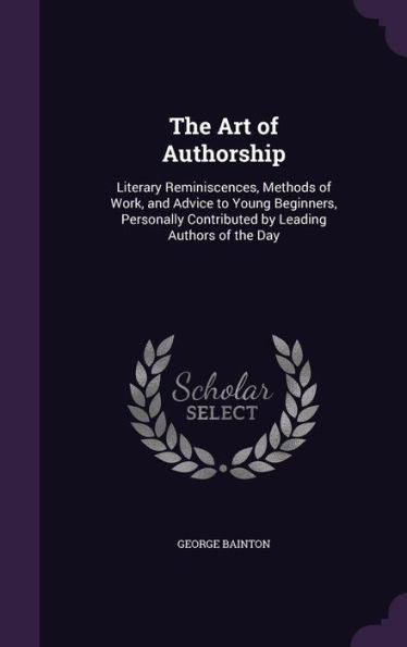 The Art Of Authorship: Literary Reminiscences, Methods Of Work, And Advice To Young Beginners, Personally Contributed By Leading Authors Of The Day