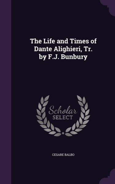 The Life And Times Of Dante Alighieri, Tr. By F.J. Bunbury