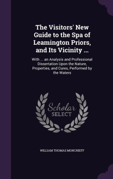 The Visitors' New Guide To The Spa Of Leamington Priors, And Its Vicinity ...: With ... An Analysis And Professional Dissertation Upon The Nature, Properties, And Cures, Performed By The Waters