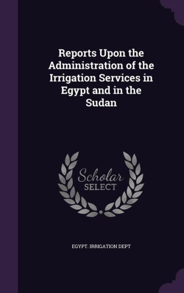 Reports Upon The Administration Of The Irrigation Services In Egypt And In The Sudan