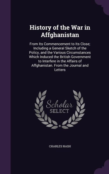 History Of The War In Affghanistan: From Its Commencement To Its Close; Including A General Sketch Of The Policy, And The Various Circumstances Which ... Of Affghanistan. From The Journal And Letters