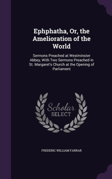 Ephphatha, Or, The Amelioration Of The World: Sermons Preached At Westminster Abbey, With Two Sermons Preached In St. Margaret's Church At The Opening Of Parliament