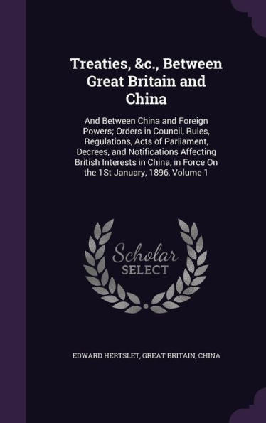 Treaties, &C., Between Great Britain And China: And Between China And Foreign Powers; Orders In Council, Rules, Regulations, Acts Of Parliament, ... In Force On The 1St January, 1896, Volume 1