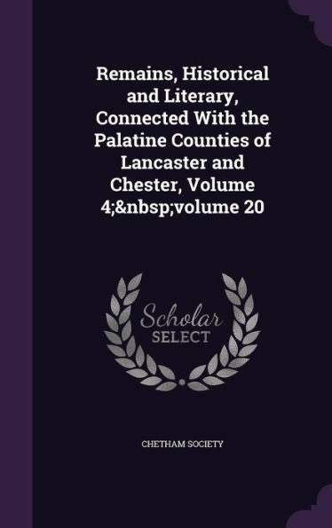 Remains, Historical And Literary, Connected With The Palatine Counties Of Lancaster And Chester, Volume 4; Volume 20