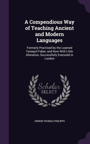 A Compendious Way Of Teaching Ancient And Modern Languages: Formerly Practised By The Learned Tanaquil Faber, And Now With Little Alteration, Successfully Executed In London