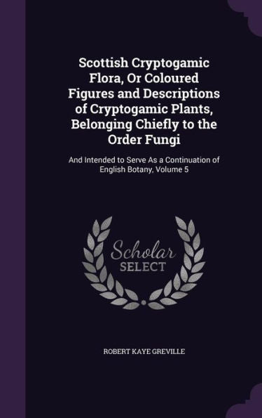Scottish Cryptogamic Flora, Or Coloured Figures And Descriptions Of Cryptogamic Plants, Belonging Chiefly To The Order Fungi: And Intended To Serve As A Continuation Of English Botany, Volume 5
