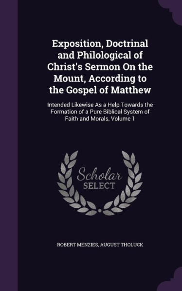 Exposition, Doctrinal And Philological Of Christ's Sermon On The Mount, According To The Gospel Of Matthew: Intended Likewise As A Help Towards The ... Biblical System Of Faith And Morals, Volume 1