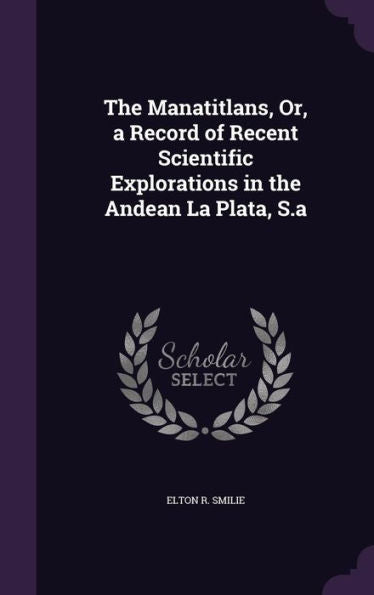 The Manatitlans, Or, A Record Of Recent Scientific Explorations In The Andean La Plata, S.A