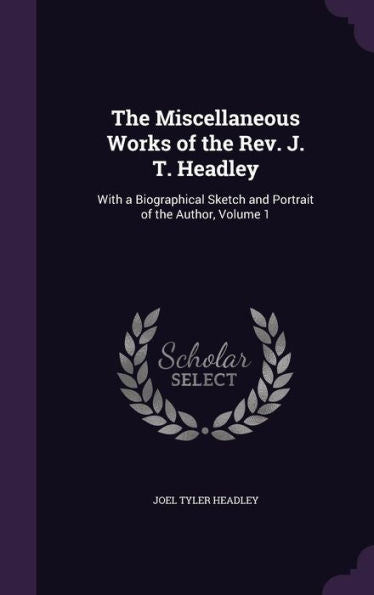 The Miscellaneous Works Of The Rev. J. T. Headley: With A Biographical Sketch And Portrait Of The Author, Volume 1