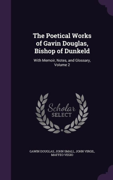 The Poetical Works Of Gavin Douglas, Bishop Of Dunkeld: With Memoir, Notes, And Glossary, Volume 2
