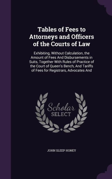 Tables Of Fees To Attorneys And Officers Of The Courts Of Law: Exhibiting, Without Calculation, The Amount Of Fees And Disbursements In Suits, ... Tariffs Of Fees For Registrars, Advocates And
