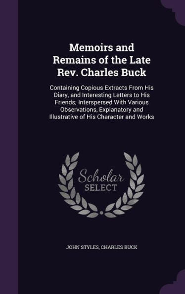Memoirs And Remains Of The Late Rev. Charles Buck: Containing Copious Extracts From His Diary, And Interesting Letters To His Friends; Interspersed ... And Illustrative Of His Character And Works