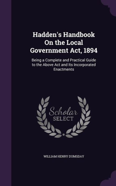 Hadden's Handbook On The Local Government Act, 1894: Being A Complete And Practical Guide To The Above Act And Its Incorporated Enactments