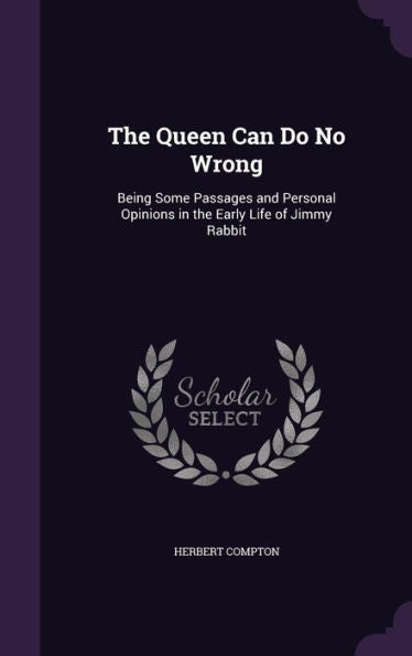 The Queen Can Do No Wrong: Being Some Passages And Personal Opinions In The Early Life Of Jimmy Rabbit