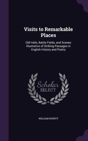 Visits To Remarkable Places: Old Halls, Battle Fields, And Scenes Illustrative Of Striking Passages In English History And Poetry