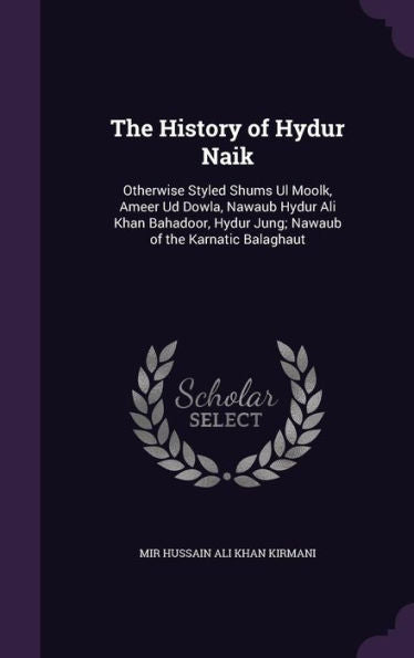 The History Of Hydur Naik: Otherwise Styled Shums Ul Moolk, Ameer Ud Dowla, Nawaub Hydur Ali Khan Bahadoor, Hydur Jung; Nawaub Of The Karnatic Balaghaut