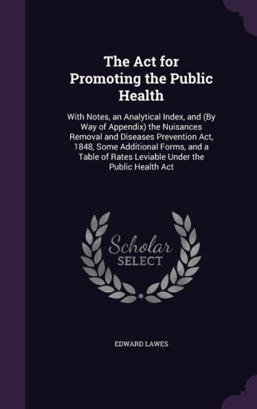 The Act For Promoting The Public Health: With Notes, An Analytical Index, And (By Way Of Appendix) The Nuisances Removal And Diseases Prevention Act, ... Of Rates Leviable Under The Public Health Act