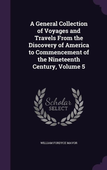A General Collection Of Voyages And Travels From The Discovery Of America To Commencement Of The Nineteenth Century, Volume 5
