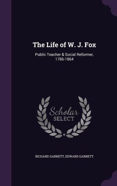 The Life Of W. J. Fox: Public Teacher & Social Reformer, 1786-1864