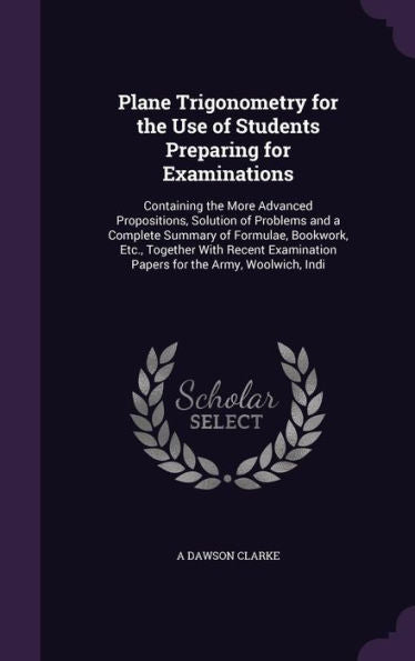 Plane Trigonometry For The Use Of Students Preparing For Examinations: Containing The More Advanced Propositions, Solution Of Problems And A Complete ... Papers For The Army, Woolwich, Indi