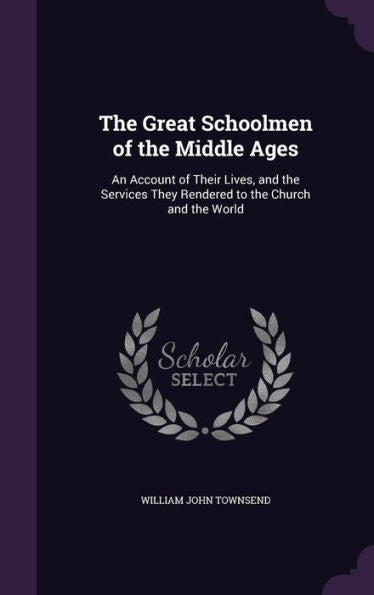 The Great Schoolmen Of The Middle Ages: An Account Of Their Lives, And The Services They Rendered To The Church And The World