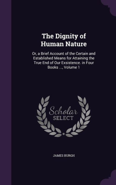 The Dignity Of Human Nature: Or, A Brief Account Of The Certain And Established Means For Attaining The True End Of Our Exsistence. In Four Books ..., Volume 1