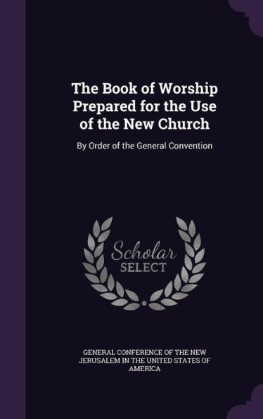 The Book Of Worship Prepared For The Use Of The New Church: By Order Of The General Convention