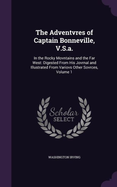 The Adventvres Of Captain Bonneville, V.S.A.: In The Rocky Movntains And The Far West: Digested From His Jovrnal And Illustrated From Variovs Other Sovrces, Volume 1