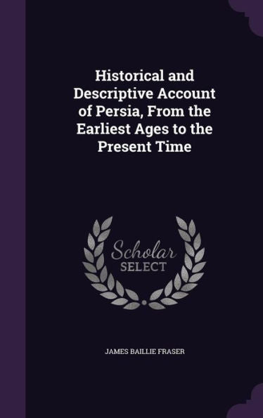 Historical And Descriptive Account Of Persia, From The Earliest Ages To The Present Time
