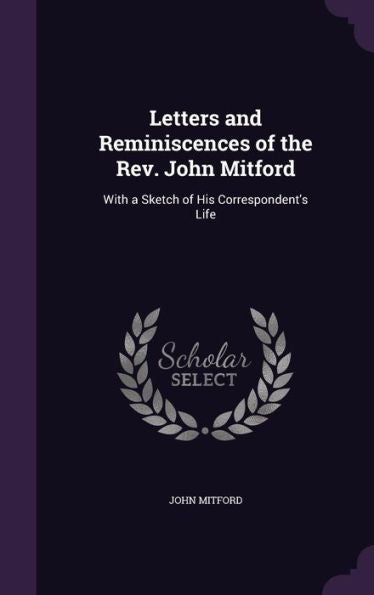 Letters And Reminiscences Of The Rev. John Mitford: With A Sketch Of His Correspondent's Life