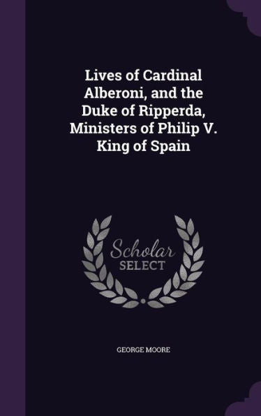 Lives Of Cardinal Alberoni, And The Duke Of Ripperda, Ministers Of Philip V. King Of Spain