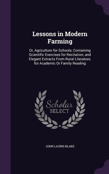 Lessons In Modern Farming: Or, Agriculture For Schools; Containing Scientific Exercises For Recitation; And Elegant Extracts From Rural Literature, For Academic Or Family Reading