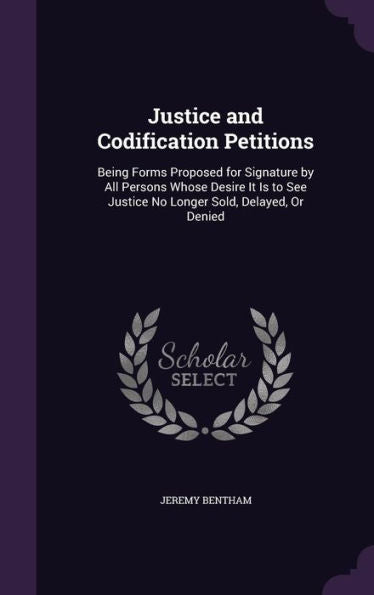 Justice And Codification Petitions: Being Forms Proposed For Signature By All Persons Whose Desire It Is To See Justice No Longer Sold, Delayed, Or Denied