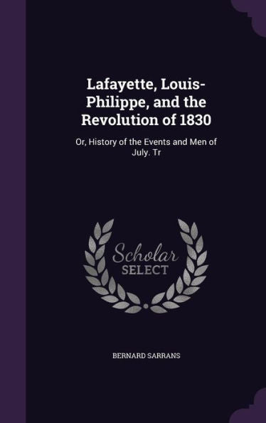 Lafayette, Louis-Philippe, And The Revolution Of 1830: Or, History Of The Events And Men Of July. Tr