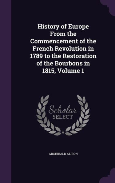 History Of Europe From The Commencement Of The French Revolution In 1789 To The Restoration Of The Bourbons In 1815, Volume 1