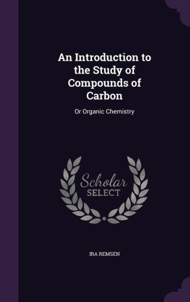 An Introduction To The Study Of Compounds Of Carbon: Or Organic Chemistry