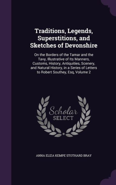 Traditions, Legends, Superstitions, And Sketches Of Devonshire: On The Borders Of The Tamar And The Tavy, Illustrative Of Its Manners, Customs, ... Of Letters To Robert Southey, Esq, Volume 2