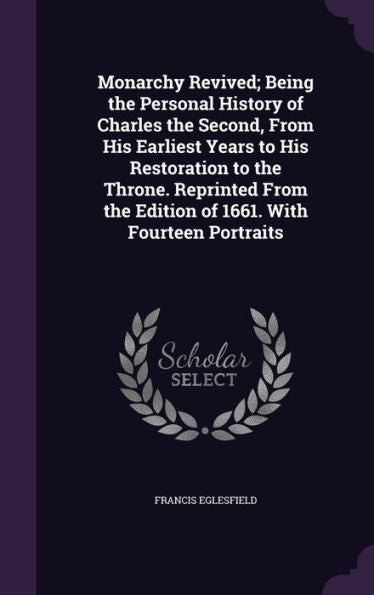 Monarchy Revived; Being The Personal History Of Charles The Second, From His Earliest Years To His Restoration To The Throne. Reprinted From The Edition Of 1661. With Fourteen Portraits